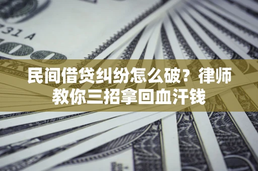 北京民间借贷纠纷怎么破？律师教你三招拿回血汗钱