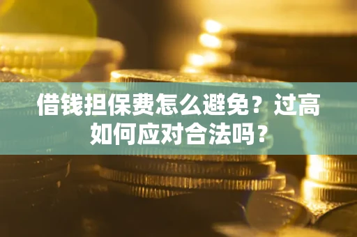 北京借钱担保费怎么避免？过高如何应对合法吗？