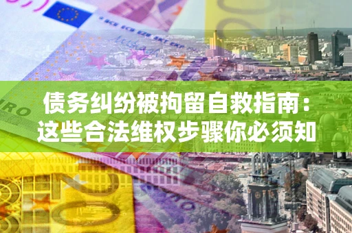 北京债务纠纷被拘留自救指南：这些合法维权步骤你必须知道！