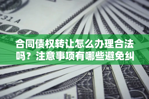 北京合同债权转让怎么办理合法吗？注意事项有哪些避免纠纷？