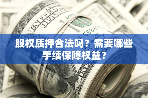 北京股权质押合法吗？需要哪些手续保障权益？