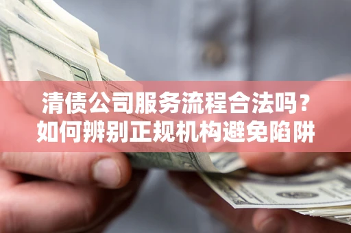 北京清债公司服务流程合法吗？如何辨别正规机构避免陷阱？