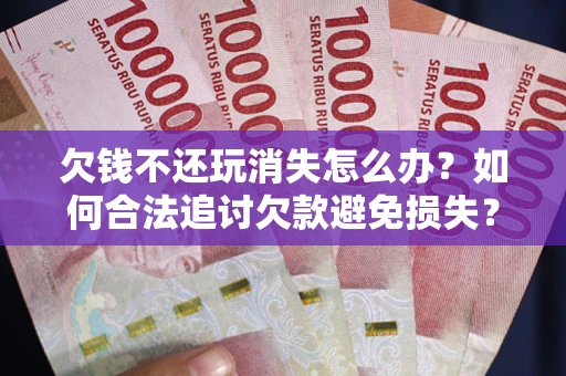 北京欠钱不还玩消失怎么办?如何合法追讨欠款避免损失? 北京欠钱不还玩消失怎么办?如何合法追讨欠款避免损失?