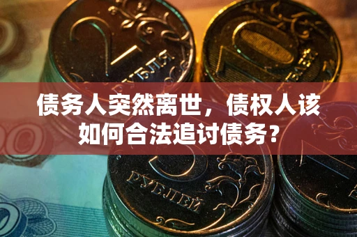 北京债务人突然离世，债权人该如何合法追讨债务？
