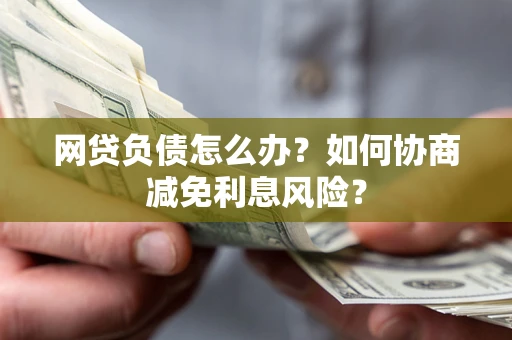 北京网贷负债怎么办？如何协商减免利息风险？