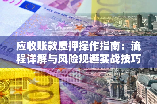 北京应收账款质押操作指南:流程详解与风险规避实战技巧 北京应收账款质押操作指南:流程详解与风险规避实战技巧