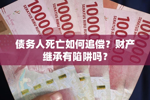 北京债务人死亡如何追偿？财产继承有陷阱吗？
