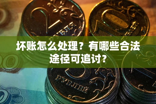 北京坏账怎么处理？有哪些合法途径可追讨？