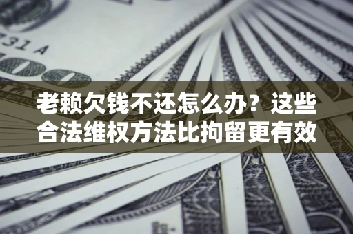 北京老赖欠钱不还怎么办？这些合法维权方法比拘留更有效