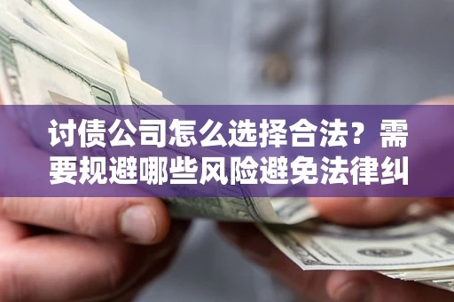 北京讨债公司怎么选择合法?需要规避哪些风险避免法律纠纷? 北京讨债公司怎么选择合法?需要规避哪些风险避免法律纠纷?
