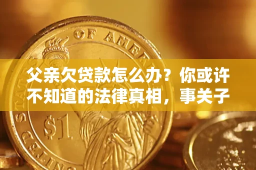 北京父亲欠贷款怎么办？你或许不知道的法律真相，事关子女未来