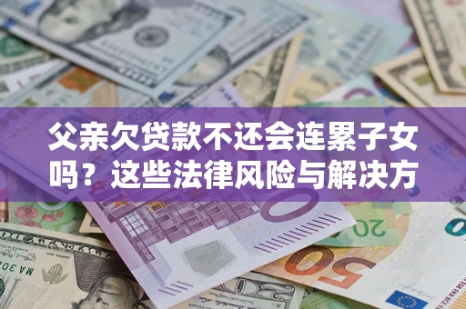 北京父亲欠贷款不还会连累子女吗？这些法律风险与解决方法要早知道！