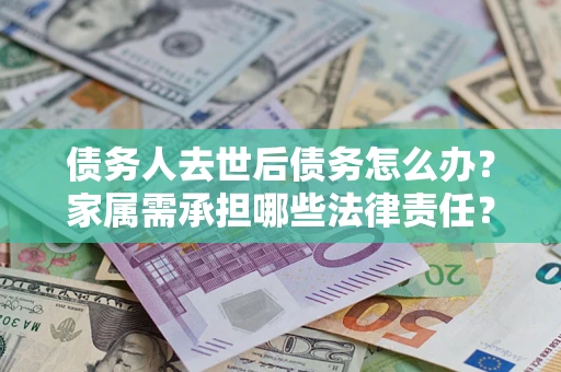 北京债务人去世后债务怎么办？家属需承担哪些法律责任？