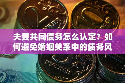 北京夫妻共同债务怎么认定？如何避免婚姻关系中的债务风险？