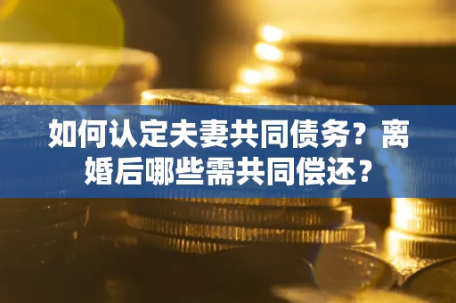 北京如何认定夫妻共同债务？离婚后哪些需共同偿还？