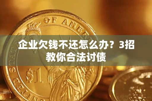 北京企业欠钱不还怎么办？3招教你合法讨债