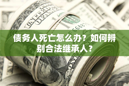 北京债务人死亡怎么办？如何辨别合法继承人？