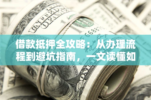 北京借款抵押全攻略：从办理流程到避坑指南，一文读懂如何安全融资