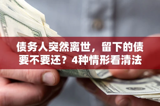 北京债务人突然离世，留下的债要不要还？4种情形看清法律判决