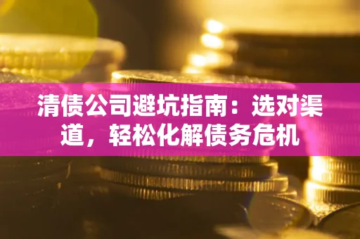 北京清债公司避坑指南：选对渠道，轻松化解债务危机