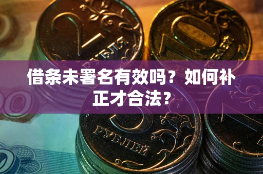 北京借条未署名有效吗？如何补正才合法？
