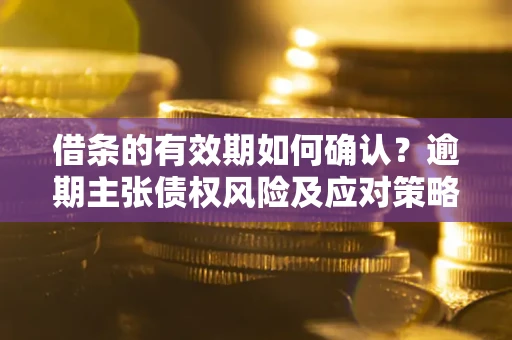 北京借条的有效期如何确认？逾期主张债权风险及应对策略？