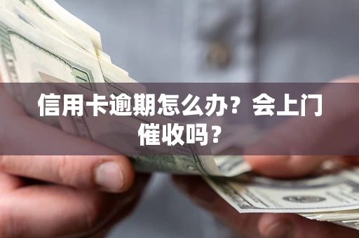 北京信用卡逾期怎么办？会上门催收吗？