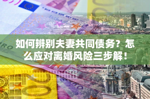 北京如何辨别夫妻共同债务？怎么应对离婚风险三步解！