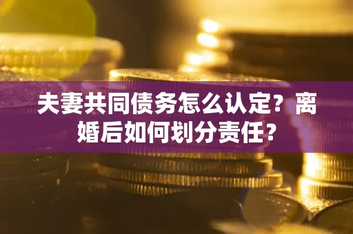 北京夫妻共同债务怎么认定？离婚后如何划分责任？