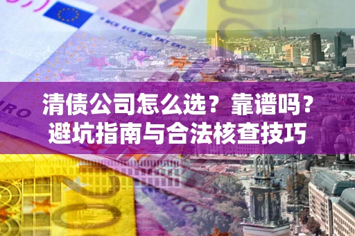 北京清债公司怎么选？靠谱吗？避坑指南与合法核查技巧
