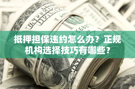 北京抵押担保违约怎么办？正规机构选择技巧有哪些？