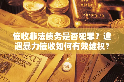 北京催收非法债务是否犯罪?遭遇暴力催收如何有效维权? 北京催收非法债务是否犯罪?遭遇暴力催收如何有效维权?