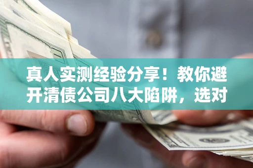 北京真人实测经验分享！教你避开清债公司八大陷阱，选对机构少走十年弯路