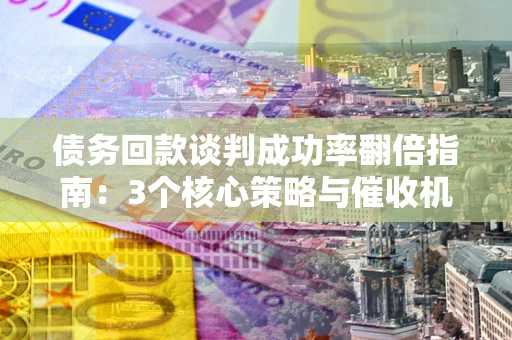 北京债务回款谈判成功率翻倍指南：3个核心策略与催收机构避坑法则