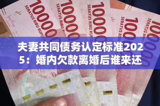 北京夫妻共同债务认定标准2025:婚内欠款离婚后谁来还? 北京夫妻共同债务认定标准2025:婚内欠款离婚后谁来还?