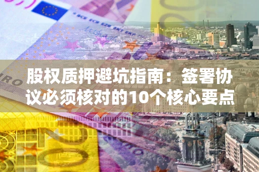 北京股权质押避坑指南:签署协议必须核对的10个核心要点 北京股权质押避坑指南:签署协议必须核对的10个核心要点