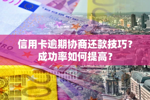 北京信用卡逾期协商还款技巧？成功率如何提高？
