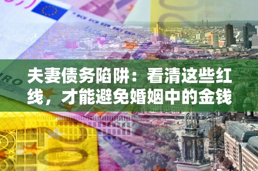 北京夫妻债务陷阱：看清这些红线，才能避免婚姻中的金钱危机