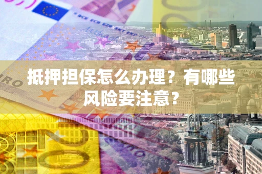 北京抵押担保怎么办理？有哪些风险要注意？
