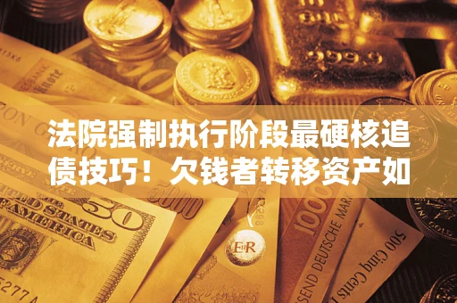 北京法院强制执行阶段最硬核追债技巧！欠钱者转移资产如何破解？