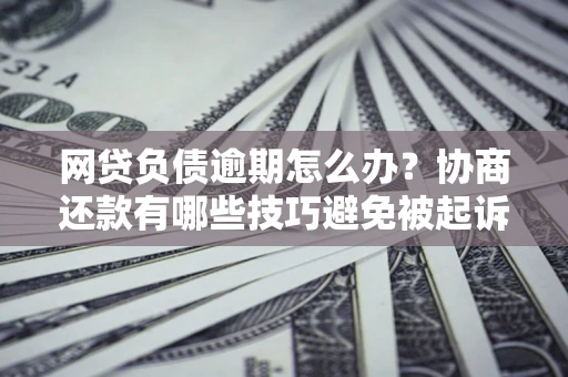 北京网贷负债逾期怎么办？协商还款有哪些技巧避免被起诉？