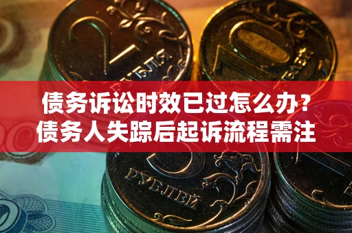 北京债务诉讼时效已过怎么办？债务人失踪后起诉流程需注意什么？