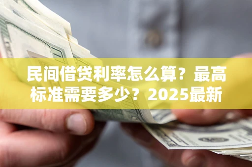 北京民间借贷利率怎么算？最高标准需要多少？2025最新避坑指南