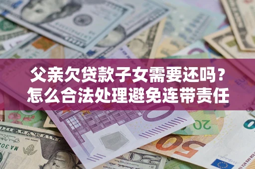 北京父亲欠贷款子女需要还吗？怎么合法处理避免连带责任？