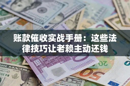 北京账款催收实战手册：这些法律技巧让老赖主动还钱
