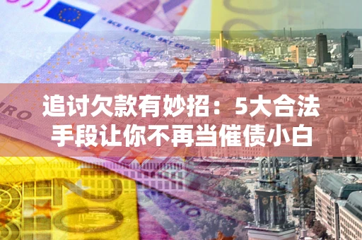 北京追讨欠款有妙招：5大合法手段让你不再当催债小白