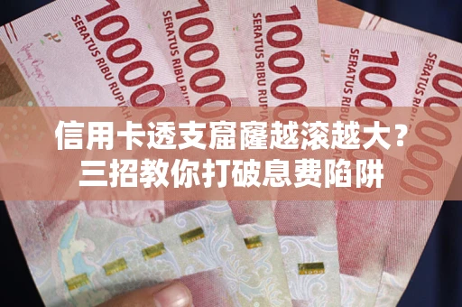 北京信用卡透支窟窿越滚越大？三招教你打破息费陷阱