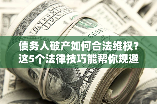 北京债务人破产如何合法维权？这5个法律技巧能帮你规避风险