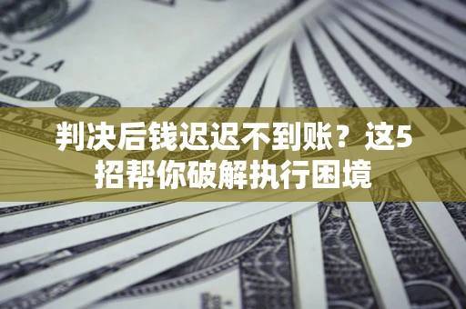 北京判决后钱迟迟不到账？这5招帮你破解执行困境