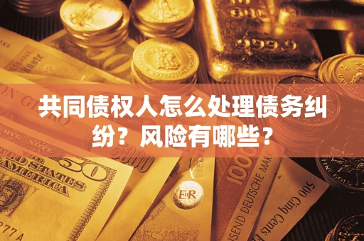 北京共同债权人怎么处理债务纠纷？风险有哪些？